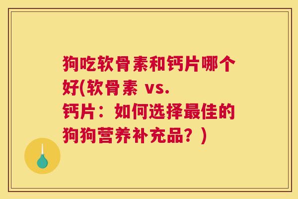 狗吃软骨素和钙片哪个好(软骨素 vs. 钙片：如何选择最佳的狗狗营养补充品？)