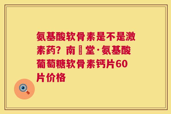 氨基酸软骨素是不是激素药？南雲堂·氨基酸葡萄糖软骨素钙片60片价格