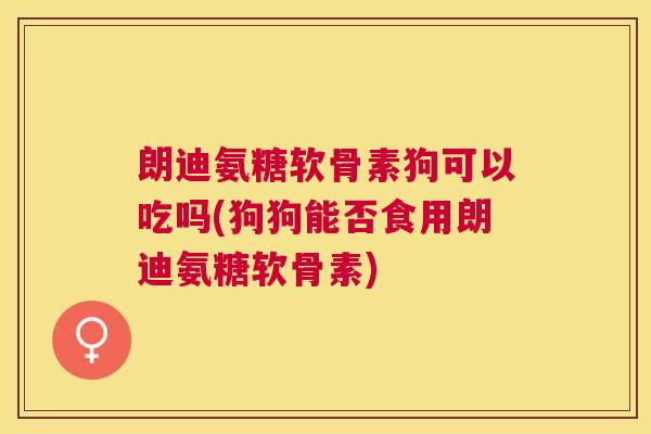 朗迪氨糖软骨素狗可以吃吗(狗狗能否食用朗迪氨糖软骨素)