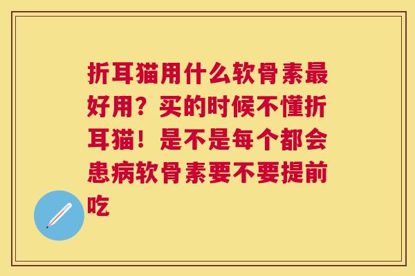 折耳猫用什么软骨素最好用?买的时候不懂折耳猫!是不是每个都会患病软骨素要不要提前吃