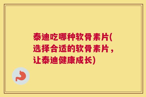 泰迪吃哪种软骨素片(选择合适的软骨素片,让泰迪健康成长)