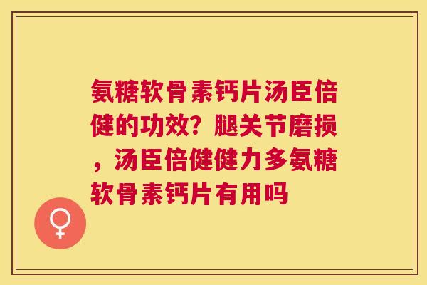 氨糖软骨素钙片汤臣倍健的功效？腿关节磨损，汤臣倍健健力多氨糖软骨素钙片有用吗