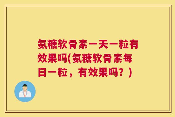 氨糖软骨素一天一粒有效果吗(氨糖软骨素每日一粒,有效果吗?)