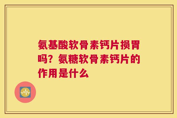 氨基酸软骨素钙片损胃吗？氨糖软骨素钙片的作用是什么