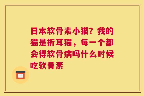 日本软骨素小猫？我的猫是折耳猫，每一个都会得软骨病吗什么时候吃软骨素