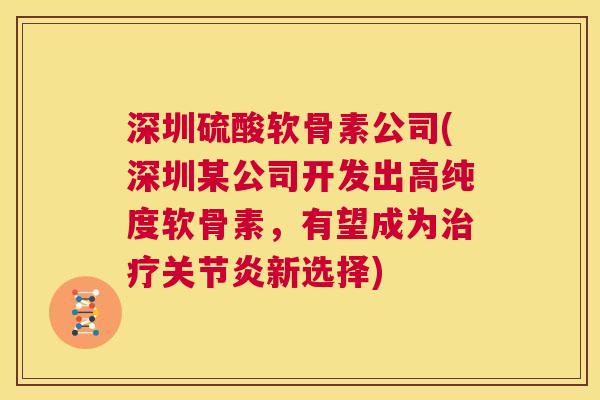 深圳硫酸软骨素公司(深圳某公司开发出高纯度软骨素，有望成为治疗关节炎新选择)