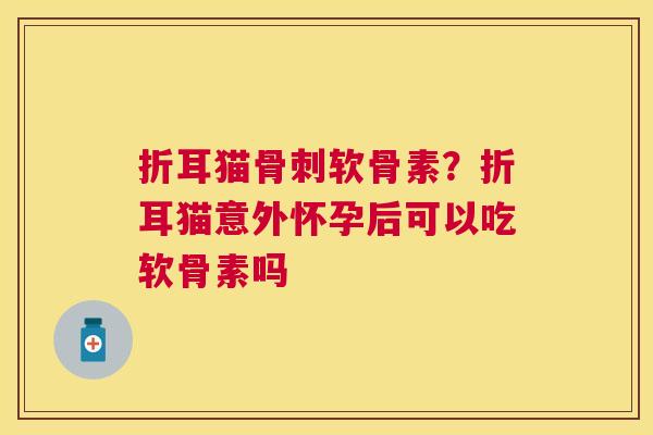 折耳猫骨刺软骨素?折耳猫意外怀孕后可以吃软骨素吗