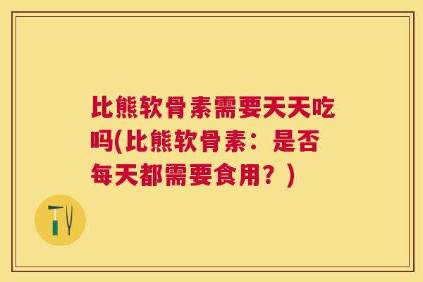比熊软骨素需要天天吃吗(比熊软骨素:是否每天都需要食用?) 比熊软骨素需要天天吃吗(比熊软骨素:是否每天都需要食用?)