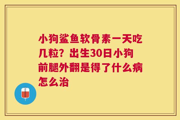 小狗鲨鱼软骨素一天吃几粒?出生30日小狗前腿外翻是得了什么病怎么治