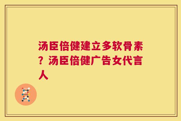 汤臣倍健建立多软骨素?汤臣倍健广告女代言人