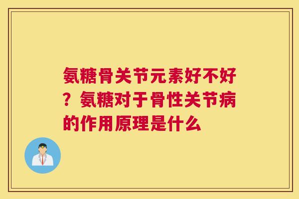 氨糖骨关节元素好不好?氨糖对于骨性关节病的作用原理是什么