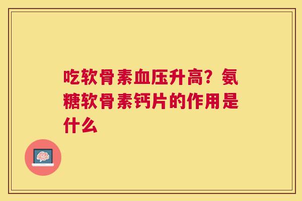吃软骨素血压升高?氨糖软骨素钙片的作用是什么