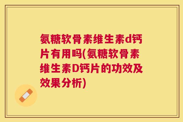 氨糖软骨素维生素d钙片有用吗(氨糖软骨素维生素D钙片的功效及效果分析)