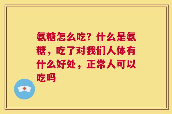 氨糖怎么吃?什么是氨糖,吃了对我们人体有什么好处,正常人可以吃吗