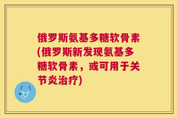 俄罗斯氨基多糖软骨素(俄罗斯新发现氨基多糖软骨素，或可用于关节炎治疗)