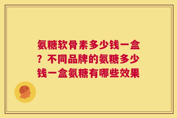氨糖软骨素多少钱一盒?不同品牌的氨糖多少钱一盒氨糖有哪些效果