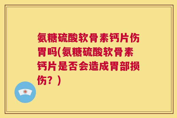 氨糖硫酸软骨素钙片伤胃吗(氨糖硫酸软骨素钙片是否会造成胃部损伤？)