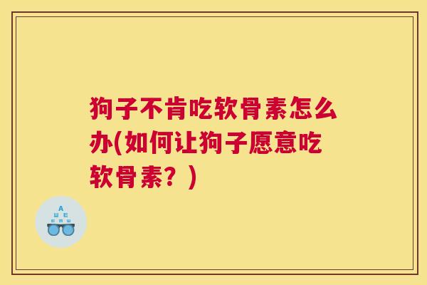 狗子不肯吃软骨素怎么办(如何让狗子愿意吃软骨素？)