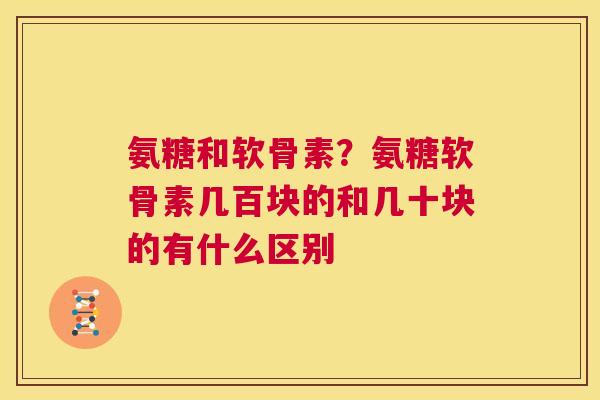 氨糖和软骨素？氨糖软骨素几百块的和几十块的有什么区别