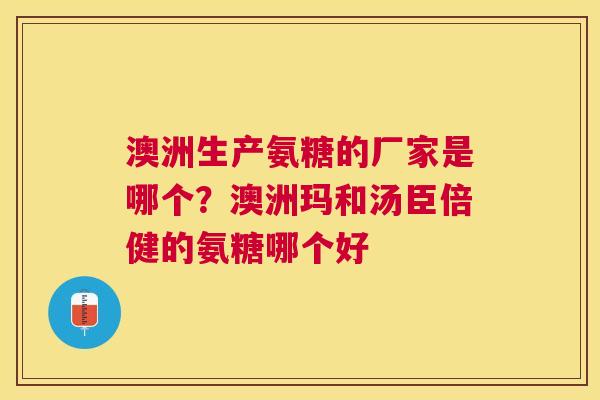 澳洲生产氨糖的厂家是哪个?澳洲玛和汤臣倍健的氨糖哪个好