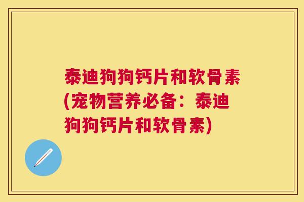 泰迪狗狗钙片和软骨素(宠物营养必备:泰迪狗狗钙片和软骨素)