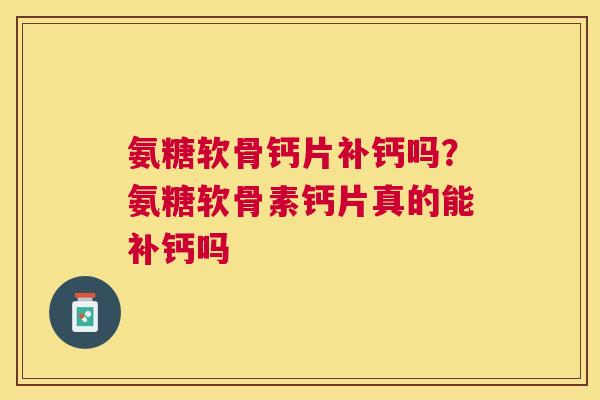 氨糖软骨钙片补钙吗?氨糖软骨素钙片真的能补钙吗