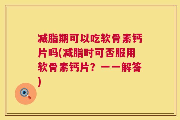 减脂期可以吃软骨素钙片吗(减脂时可否服用软骨素钙片?一一解答)
