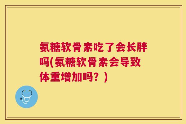 氨糖软骨素吃了会长胖吗(氨糖软骨素会导致体重增加吗?) 氨糖软骨素吃了会长胖吗(氨糖软骨素会导致体重增加吗?)
