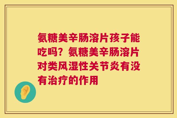 氨糖美辛肠溶片孩子能吃吗?氨糖美辛肠溶片对类风湿性关节炎有没有治疗的作用