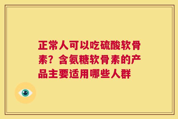 正常人可以吃硫酸软骨素?含氨糖软骨素的产品主要适用哪些人群