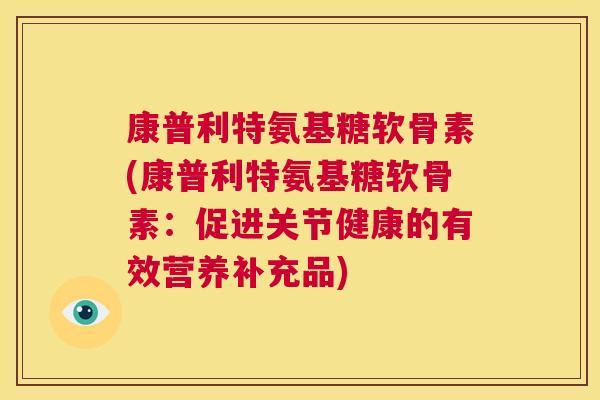 康普利特氨基糖软骨素(康普利特氨基糖软骨素:促进关节健康的有效营养补充品) 康普利特氨基糖软骨素(康普利特氨基糖软骨素:促进关节健康的有效营养补充品)
