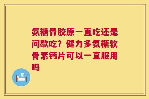 氨糖骨胶原一直吃还是间歇吃?健力多氨糖软骨素钙片可以一直服用吗