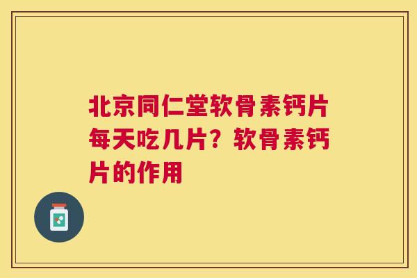 北京同仁堂软骨素钙片每天吃几片?软骨素钙片的作用 北京同仁堂软骨素钙片每天吃几片?软骨素钙片的作用