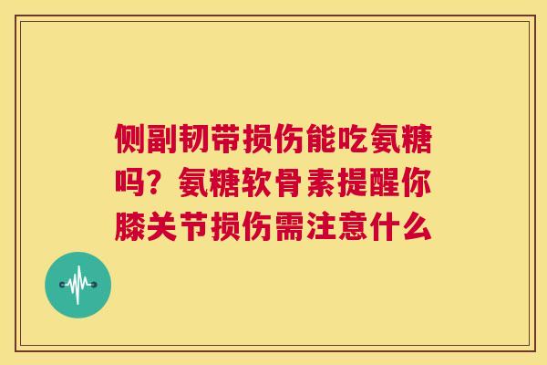 侧副韧带损伤能吃氨糖吗?氨糖软骨素提醒你膝关节损伤需注意什么 侧副韧带损伤能吃氨糖吗?氨糖软骨素提醒你膝关节损伤需注意什么