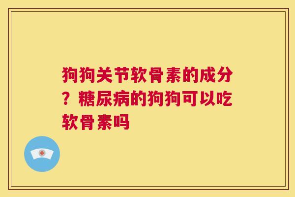狗狗关节软骨素的成分?的狗狗可以吃软骨素吗 狗狗关节软骨素的成分?的狗狗可以吃软骨素吗