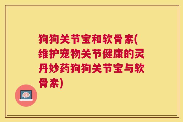 狗狗关节宝和软骨素(维护宠物关节健康的灵丹妙药狗狗关节宝与软骨素)
