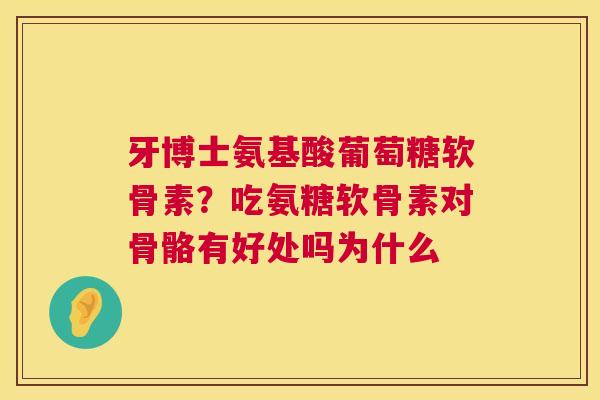 牙博士氨基酸葡萄糖软骨素?吃氨糖软骨素对骨骼有好处吗为什么 牙博士氨基酸葡萄糖软骨素?吃氨糖软骨素对骨骼有好处吗为什么