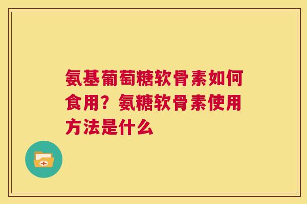 氨基葡萄糖软骨素如何食用？氨糖软骨素使用方法是什么