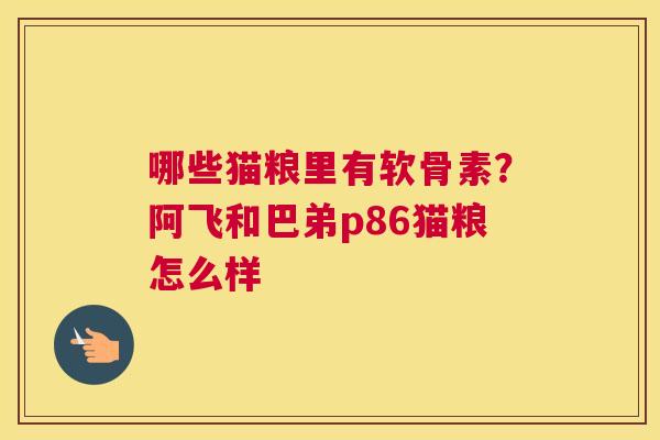 哪些猫粮里有软骨素?阿飞和巴弟p86猫粮怎么样