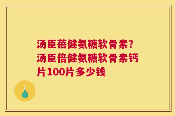 汤臣蓓健氨糖软骨素？汤臣倍健氨糖软骨素钙片100片多少钱