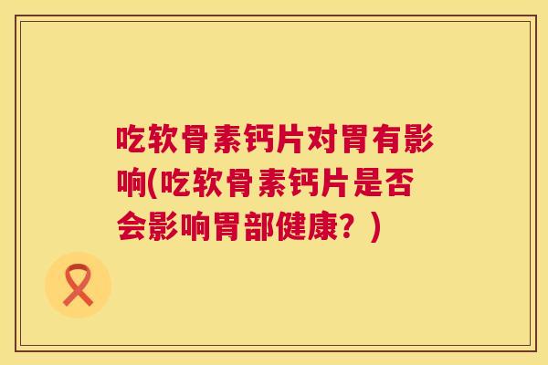 吃软骨素钙片对胃有影响(吃软骨素钙片是否会影响胃部健康?) 吃软骨素钙片对胃有影响(吃软骨素钙片是否会影响胃部健康?)