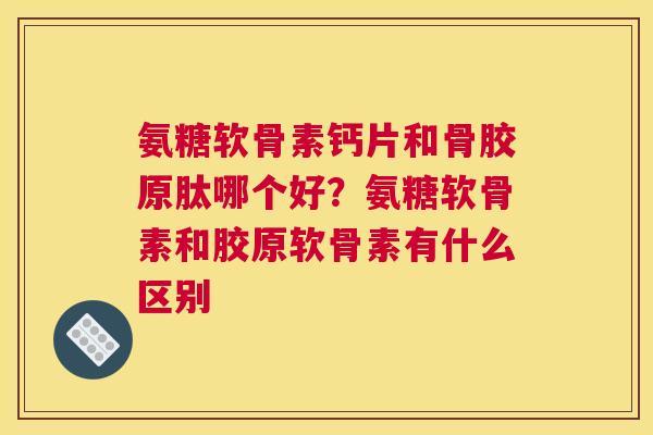 氨糖软骨素钙片和骨胶原肽哪个好？氨糖软骨素和胶原软骨素有什么区别
