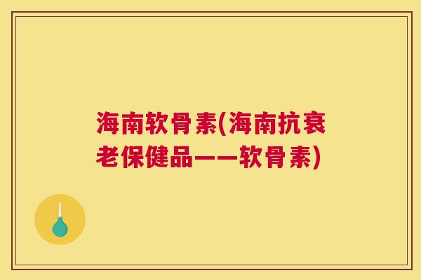 海南软骨素(海南抗衰老保健品——软骨素)