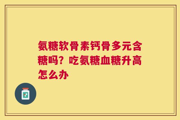 氨糖软骨素钙骨多元含糖吗?吃氨糖血糖升高怎么办