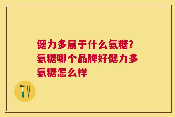 健力多属于什么氨糖？氨糖哪个品牌好健力多氨糖怎么样