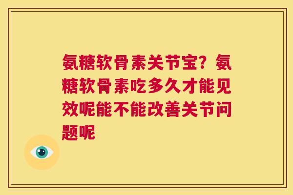 氨糖软骨素关节宝？氨糖软骨素吃多久才能见效呢能不能改善关节问题呢