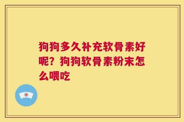 狗狗多久补充软骨素好呢？狗狗软骨素粉末怎么喂吃