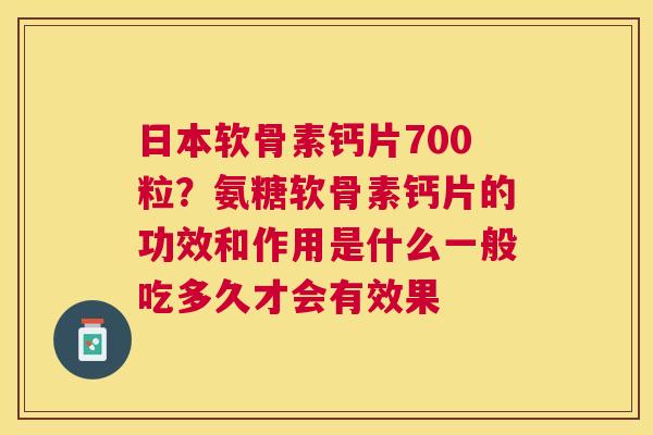 日本软骨素钙片700粒?氨糖软骨素钙片的功效和作用是什么一般吃多久才会有效果 日本软骨素钙片700粒?氨糖软骨素钙片的功效和作用是什么一般吃多久才会有效果