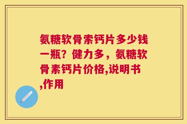 氨糖软骨索钙片多少钱一瓶?健力多,氨糖软骨素钙片价格,说明书,作用 氨糖软骨索钙片多少钱一瓶?健力多,氨糖软骨素钙片价格,说明书,作用
