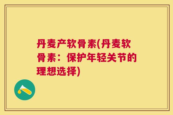 丹麦产软骨素(丹麦软骨素:保护年轻关节的理想选择)